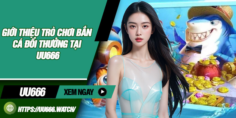 Giới thiệu trò chơi bắn cá đổi thưởng tại UU666