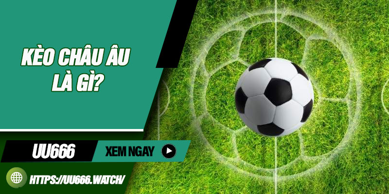 Kèo Châu Âu Là Gì?