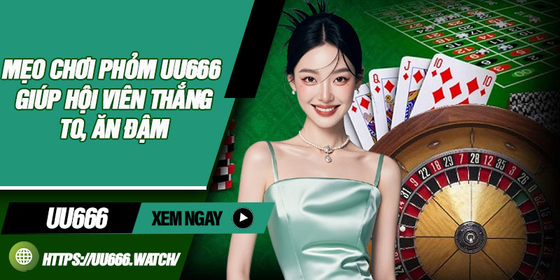 Mẹo Chơi Phỏm UU666 Giúp Hội Viên Thắng To, Ăn Đậm