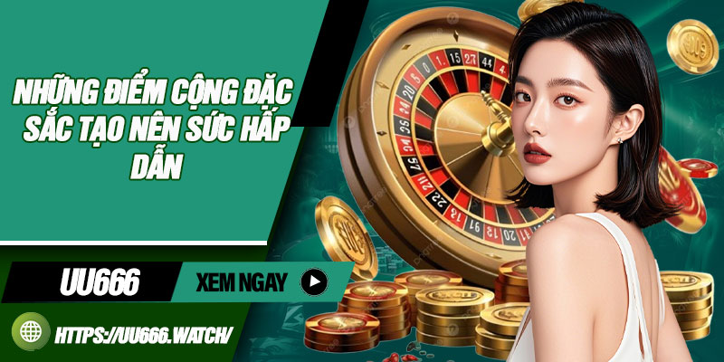 Những điểm cộng đặc sắc tạo nên sức hấp dẫn