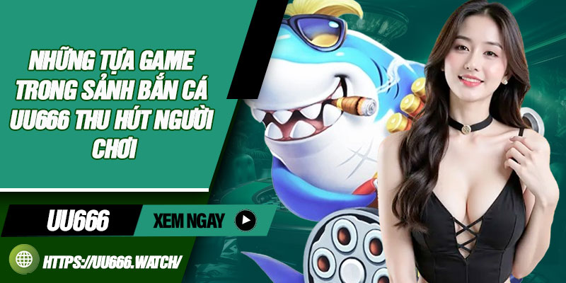 Những tựa game trong sảnh bắn cá uu666 thu hút người chơi