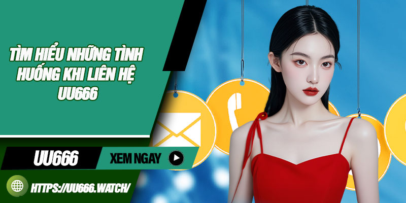 Tìm hiểu những tình huống khi liên hệ UU666