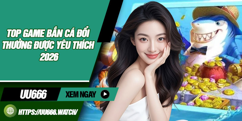 Top game bắn cá đổi thưởng được yêu thích 2026