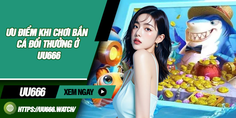 Ưu điểm khi chơi bắn cá đổi thưởng ở UU666