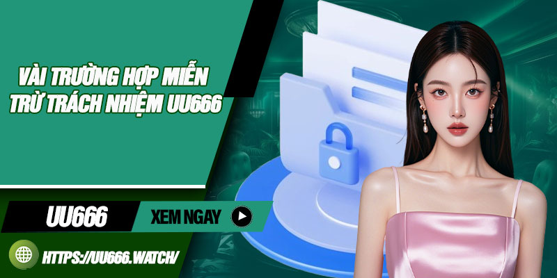 Vài trường hợp miễn trừ trách nhiệm UU666