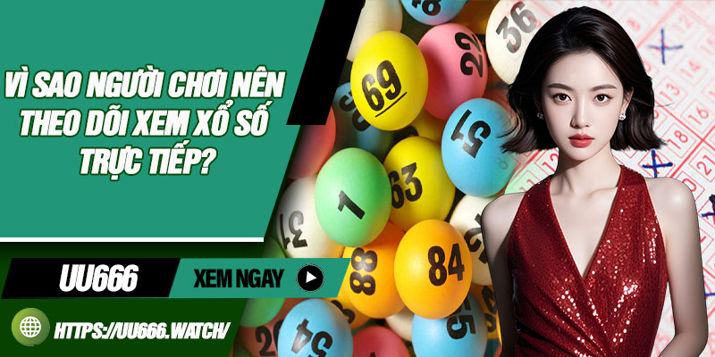 Vì sao người chơi nên theo dõi xem xổ số trực tiếp?